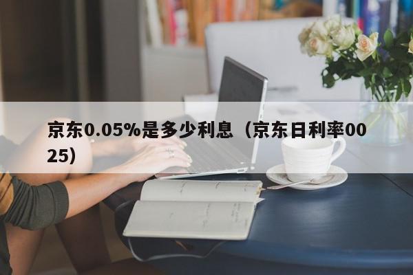 京东0.05%是多少利息（京东日利率0025）
