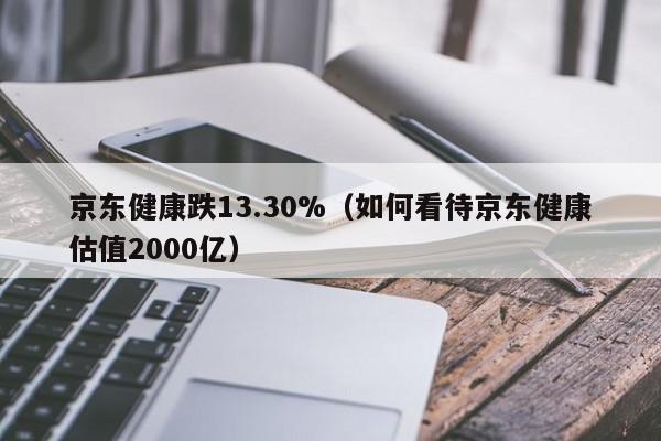 京东健康跌13.30%（如何看待京东健康估值2000亿）