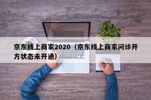 京东线上商家2020（京东线上商家问诊开方状态未开通）