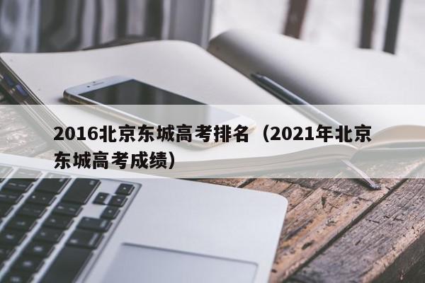 2016北京东城高考排名（2021年北京东城高考成绩）